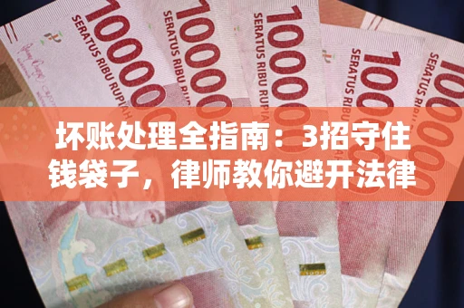 武汉坏账处理全指南：3招守住钱袋子，律师教你避开法律雷区