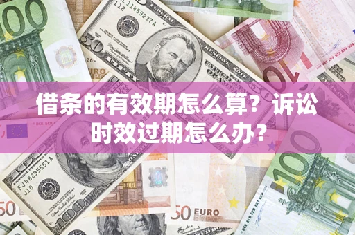 武汉借条的有效期怎么算？诉讼时效过期怎么办？