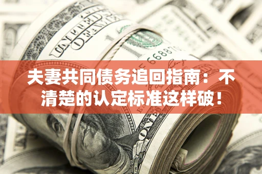 武汉夫妻共同债务追回指南：不清楚的认定标准这样破！