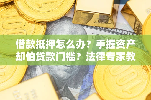 武汉借款抵押怎么办？手握资产却怕贷款门槛？法律专家教你办抵押不踩坑