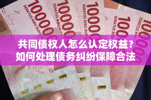 武汉共同债权人怎么认定权益？如何处理债务纠纷保障合法权益？