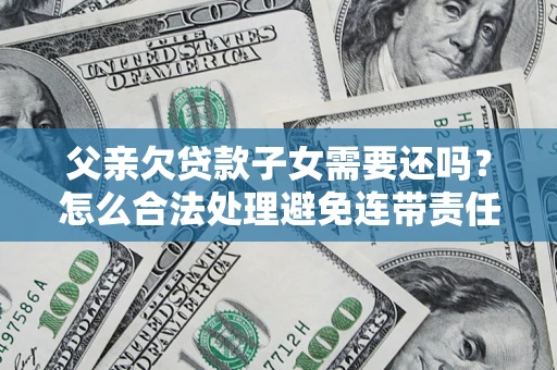 武汉父亲欠贷款子女需要还吗？怎么合法处理避免连带责任？