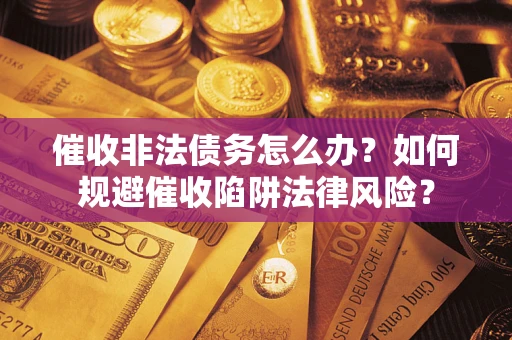 武汉催收非法债务怎么办？如何规避催收陷阱法律风险？