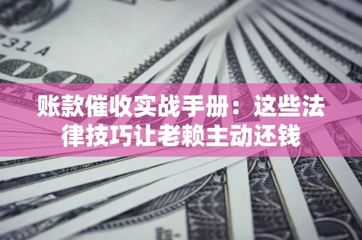 武汉账款催收实战手册：这些法律技巧让老赖主动还钱