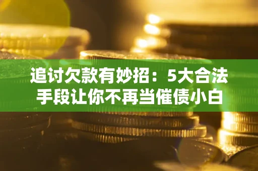 武汉追讨欠款有妙招：5大合法手段让你不再当催债小白