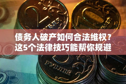 武汉债务人破产如何合法维权？这5个法律技巧能帮你规避风险