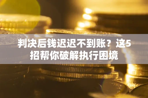 武汉判决后钱迟迟不到账？这5招帮你破解执行困境