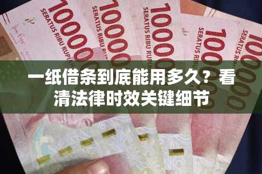 武汉一纸借条到底能用多久？看清法律时效关键细节