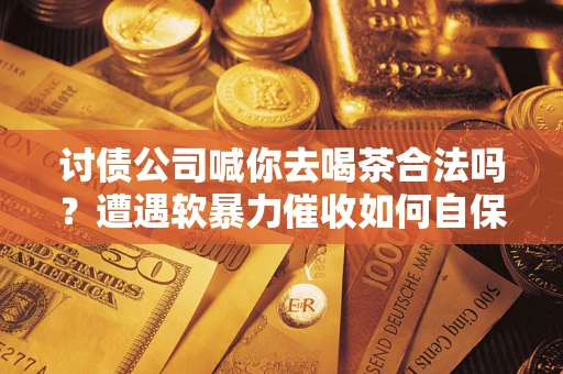 武汉讨债公司喊你去喝茶合法吗？遭遇软暴力催收如何自保？