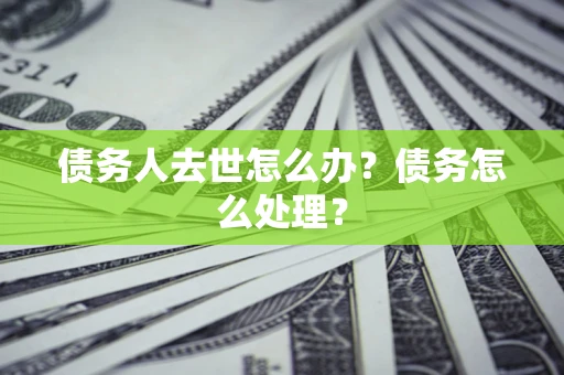 武汉债务人去世怎么办？债务怎么处理？