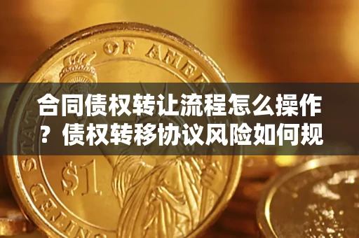 武汉合同债权转让流程怎么操作？债权转移协议风险如何规避？