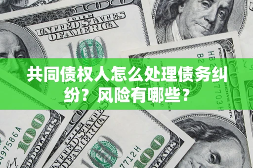 武汉共同债权人怎么处理债务纠纷？风险有哪些？