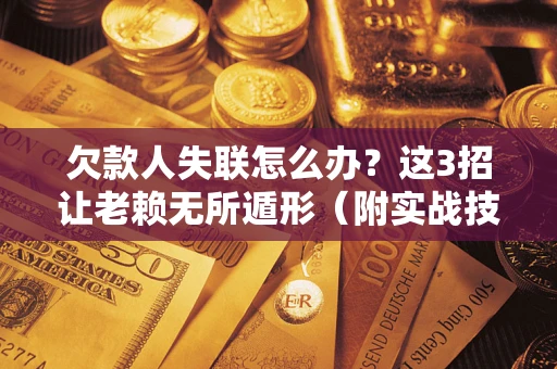 武汉欠款人失联怎么办？这3招让老赖无所遁形（附实战技巧）