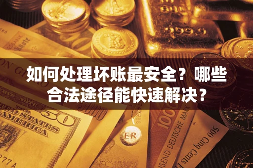 武汉如何处理坏账最安全？哪些合法途径能快速解决？
