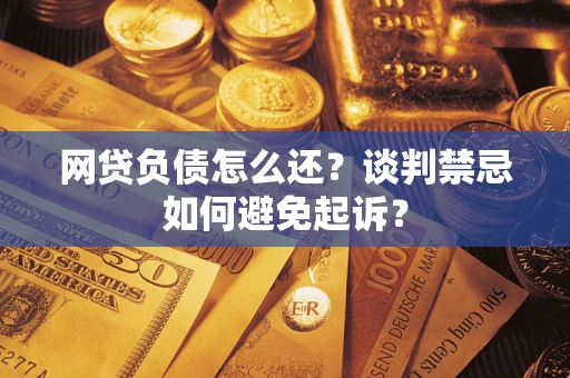 武汉网贷负债怎么还？谈判禁忌如何避免起诉？