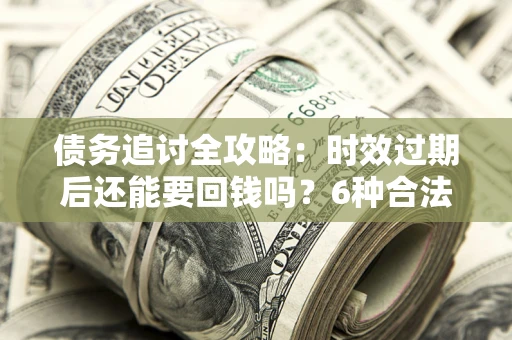 武汉债务追讨全攻略：时效过期后还能要回钱吗？6种合法手段助你维权