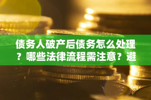 武汉债务人破产后债务怎么处理？哪些法律流程需注意？避免踩坑指南