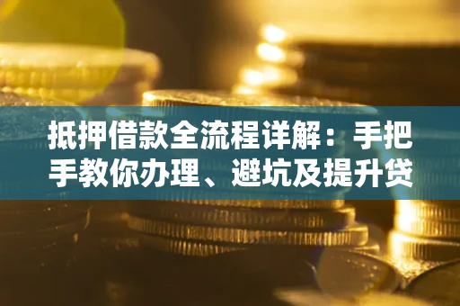 武汉抵押借款全流程详解：手把手教你办理、避坑及提升贷款额度