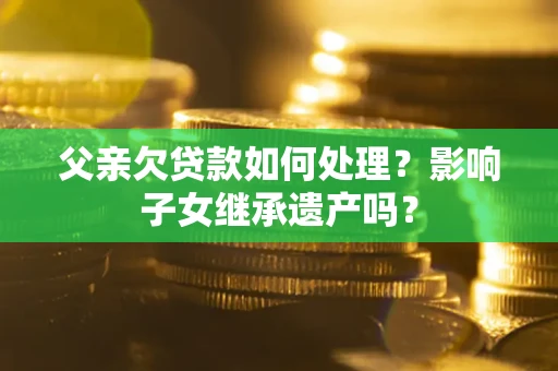 武汉父亲欠贷款如何处理?影响子女继承遗产吗? 武汉父亲欠贷款如何处理?影响子女继承遗产吗?