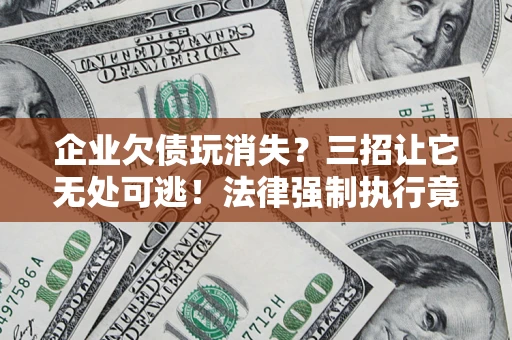 武汉企业欠债玩消失？三招让它无处可逃！法律强制执行竟比讨债公司还狠？