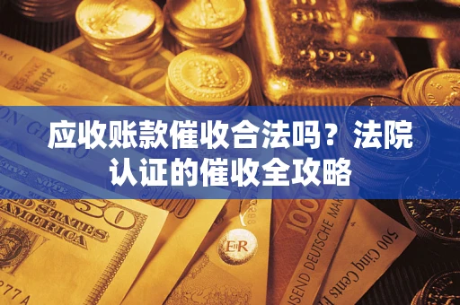 武汉应收账款催收合法吗？法院认证的催收全攻略