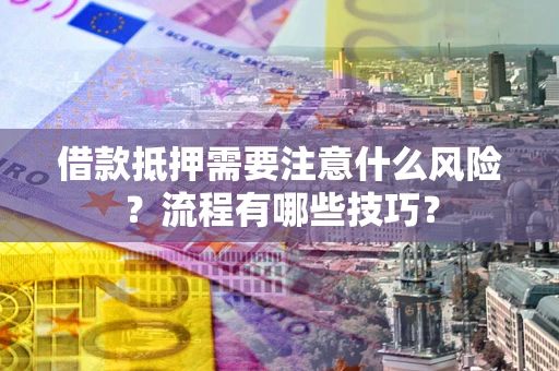 武汉借款抵押需要注意什么风险？流程有哪些技巧？