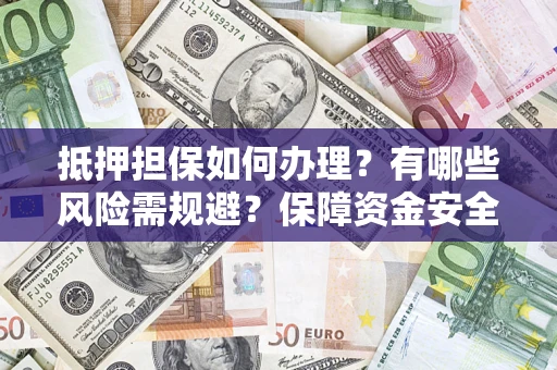 武汉抵押担保如何办理？有哪些风险需规避？保障资金安全