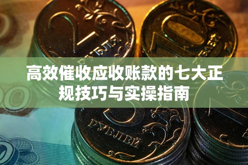 武汉高效催收应收账款的七大正规技巧与实操指南