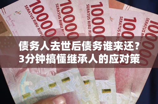 武汉债务人去世后债务谁来还？3分钟搞懂继承人的应对策略