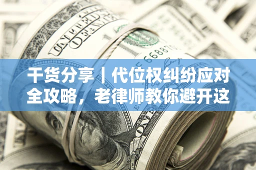 武汉干货分享｜代位权纠纷应对全攻略，老律师教你避开这5大雷区