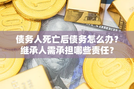 武汉债务人死亡后债务怎么办？继承人需承担哪些责任？