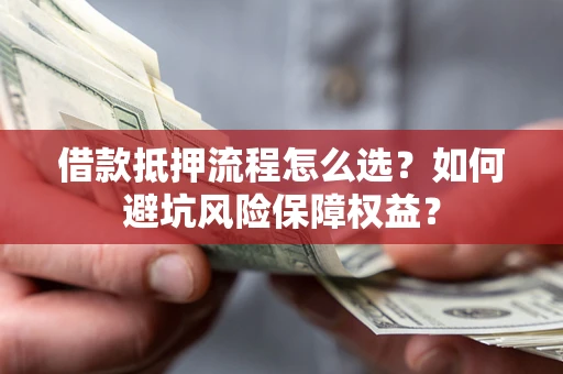 武汉借款抵押流程怎么选？如何避坑风险保障权益？