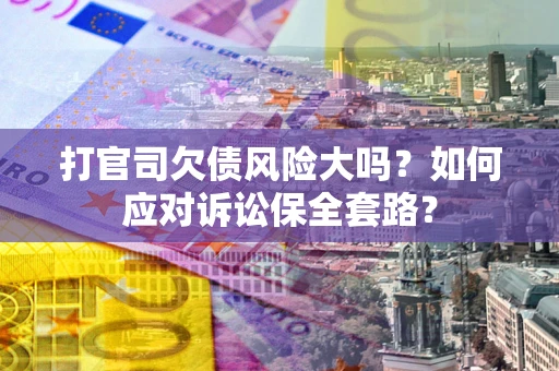 武汉打官司欠债风险大吗？如何应对诉讼保全套路？