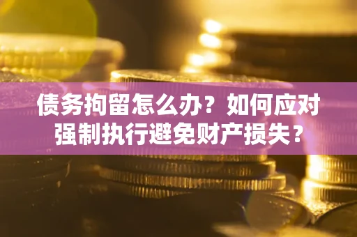 武汉债务拘留怎么办？如何应对强制执行避免财产损失？