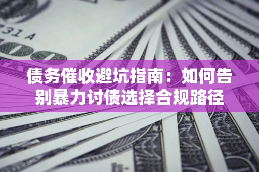 武汉债务催收避坑指南：如何告别暴力讨债选择合规路径