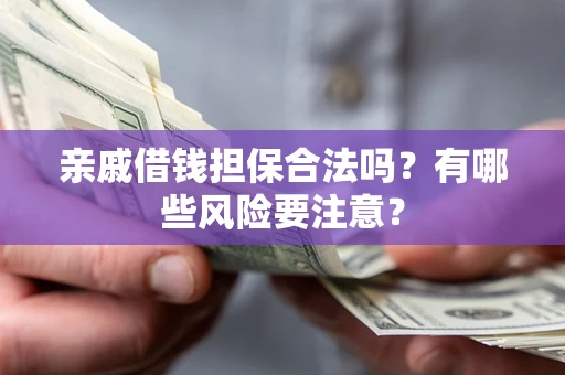 武汉亲戚借钱担保合法吗？有哪些风险要注意？