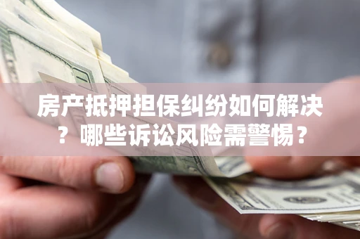武汉房产抵押担保纠纷如何解决？哪些诉讼风险需警惕？