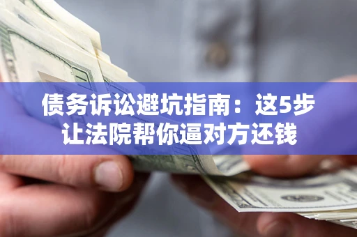 武汉债务诉讼避坑指南：这5步让法院帮你逼对方还钱