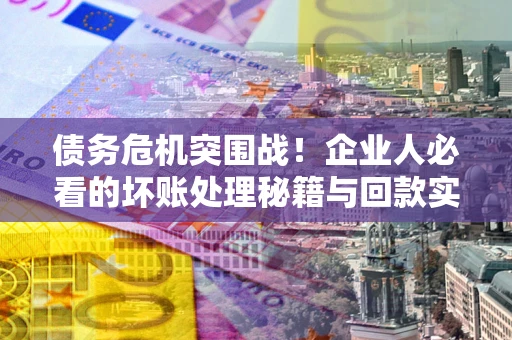 武汉债务危机突围战！企业人必看的坏账处理秘籍与回款实战指南