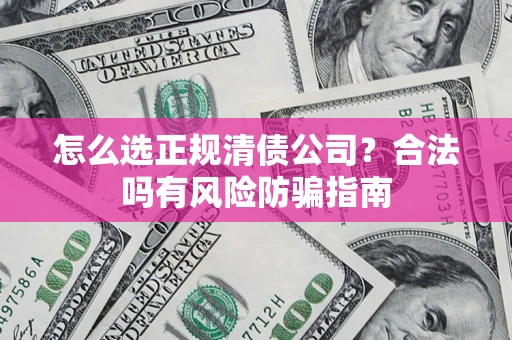 武汉怎么选正规清债公司？合法吗有风险防骗指南