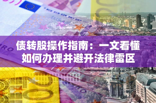 武汉债转股操作指南：一文看懂如何办理并避开法律雷区