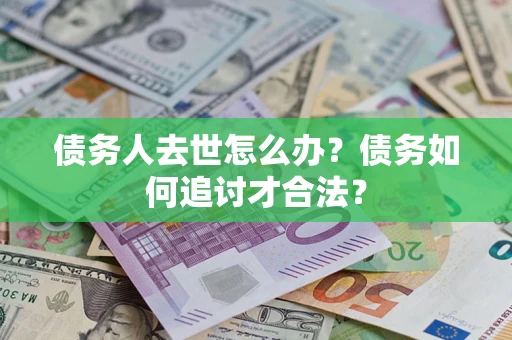 武汉债务人去世怎么办？债务如何追讨才合法？