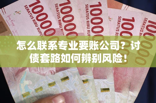 武汉怎么联系专业要账公司？讨债套路如何辨别风险！