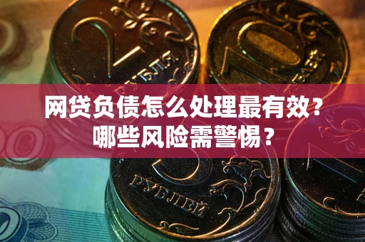 武汉网贷负债怎么处理最有效？哪些风险需警惕？