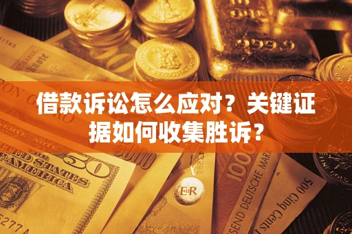 武汉借款诉讼怎么应对？关键证据如何收集胜诉？
