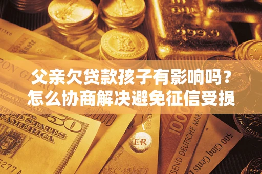 武汉父亲欠贷款孩子有影响吗？怎么协商解决避免征信受损？