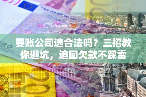 武汉要账公司选合法吗？三招教你避坑，追回欠款不踩雷