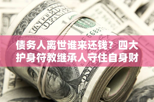 武汉债务人离世谁来还钱？四大护身符教继承人守住自身财产