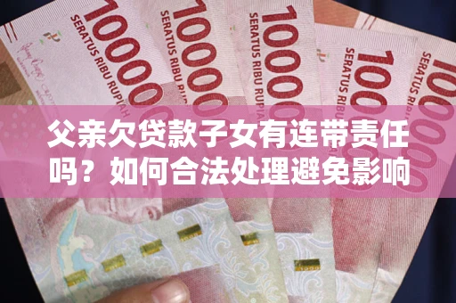 武汉父亲欠贷款子女有连带责任吗？如何合法处理避免影响？