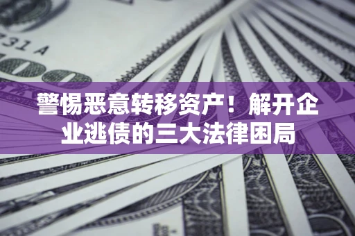 武汉警惕恶意转移资产！解开企业逃债的三大法律困局
